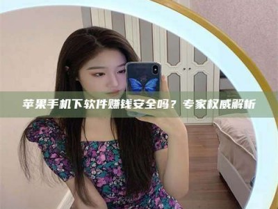开封苹果手机下软件赚钱安全吗？专家权威解析