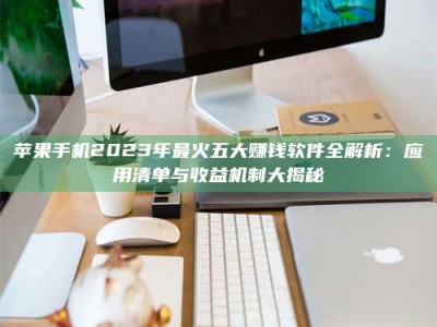 开封苹果手机2023年最火五大赚钱软件全解析：应用清单与收益机制大揭秘