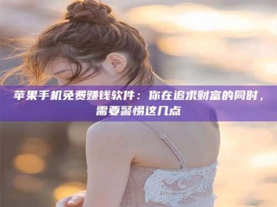 开封苹果手机免费赚钱软件：你在追求财富的同时，需要警惕这几点