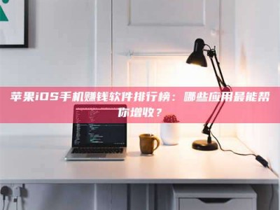 开封苹果iOS手机赚钱软件排行榜：哪些应用最能帮你增收？