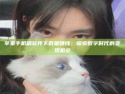 开封苹果手机刷软件下载量赚钱：探索数字时代的变现机会