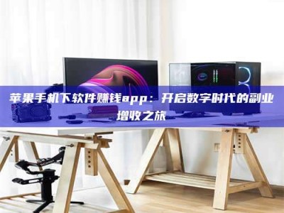 开封苹果手机下软件赚钱app：开启数字时代的副业增收之旅